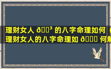 理财女人 🐳 的八字命理如何（理财女人的八字命理如 🐝 何解释）